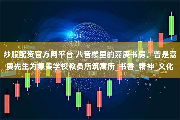 炒股配资官方网平台 八音楼里的嘉庚书房，曾是嘉庚先生为集美学校教员所筑寓所_书香_精神_文化