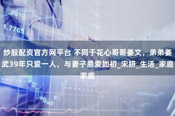 炒股配资官方网平台 不同于花心哥哥姜文，弟弟姜武39年只爱一人，与妻子恩爱如初_宋妍_生活_家庭