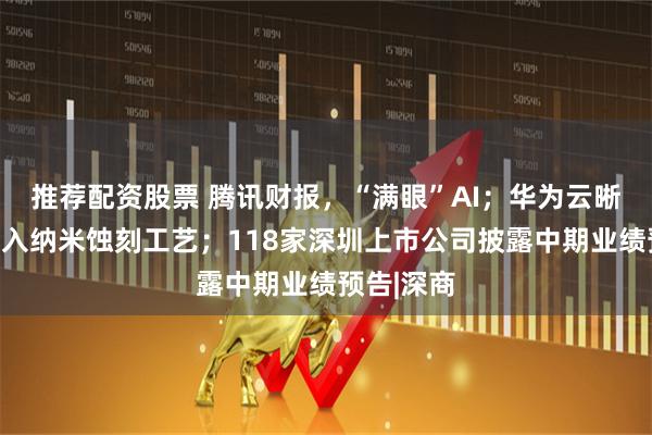 推荐配资股票 腾讯财报，“满眼”AI；华为云晰柔光屏引入纳米蚀刻工艺；118家深圳上市公司披露中期业绩预告|深商