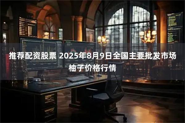 推荐配资股票 2025年8月9日全国主要批发市场柚子价格行情