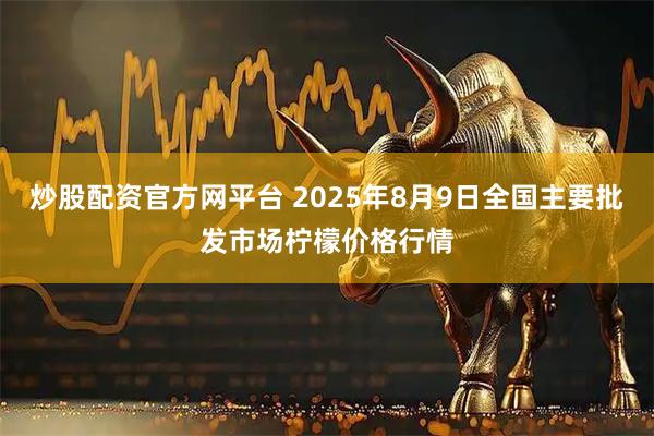 炒股配资官方网平台 2025年8月9日全国主要批发市场柠檬价格行情