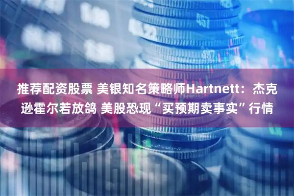 推荐配资股票 美银知名策略师Hartnett：杰克逊霍尔若放鸽 美股恐现“买预期卖事实”行情