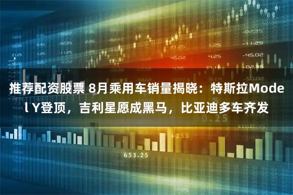 推荐配资股票 8月乘用车销量揭晓：特斯拉Model Y登顶，吉利星愿成黑马，比亚迪多车齐发