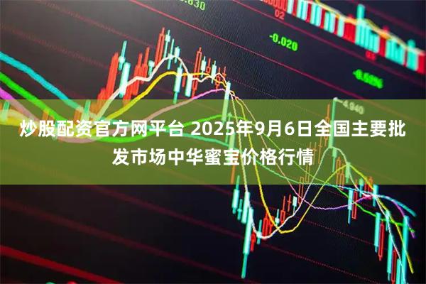 炒股配资官方网平台 2025年9月6日全国主要批发市场中华蜜宝价格行情