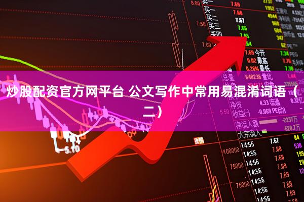 炒股配资官方网平台 公文写作中常用易混淆词语（二）
