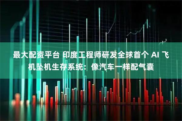 最大配资平台 印度工程师研发全球首个 AI 飞机坠机生存系统：像汽车一样配气囊