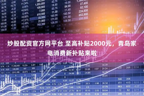 炒股配资官方网平台 至高补贴2000元，青岛家电消费新补贴来啦