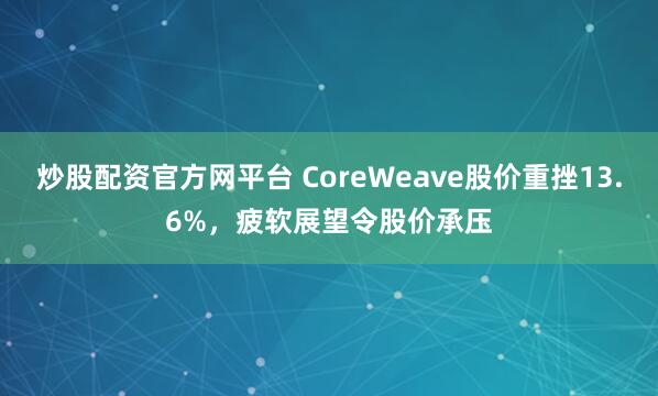 炒股配资官方网平台 CoreWeave股价重挫13.6%，疲软展望令股价承压