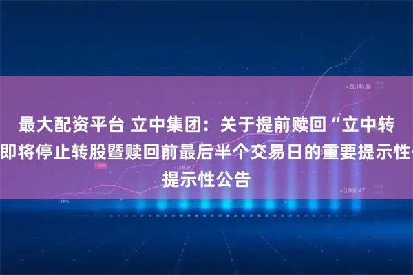 最大配资平台 立中集团：关于提前赎回“立中转债”即将停止转股暨赎回前最后半个交易日的重要提示性公告