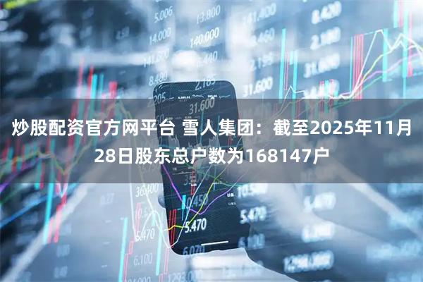 炒股配资官方网平台 雪人集团：截至2025年11月28日股东总户数为168147户